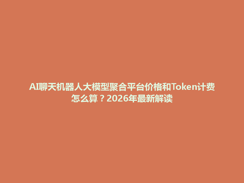 AI聊天机器人大模型聚合平台价格和Token计费怎么算?2026年最新解读 一