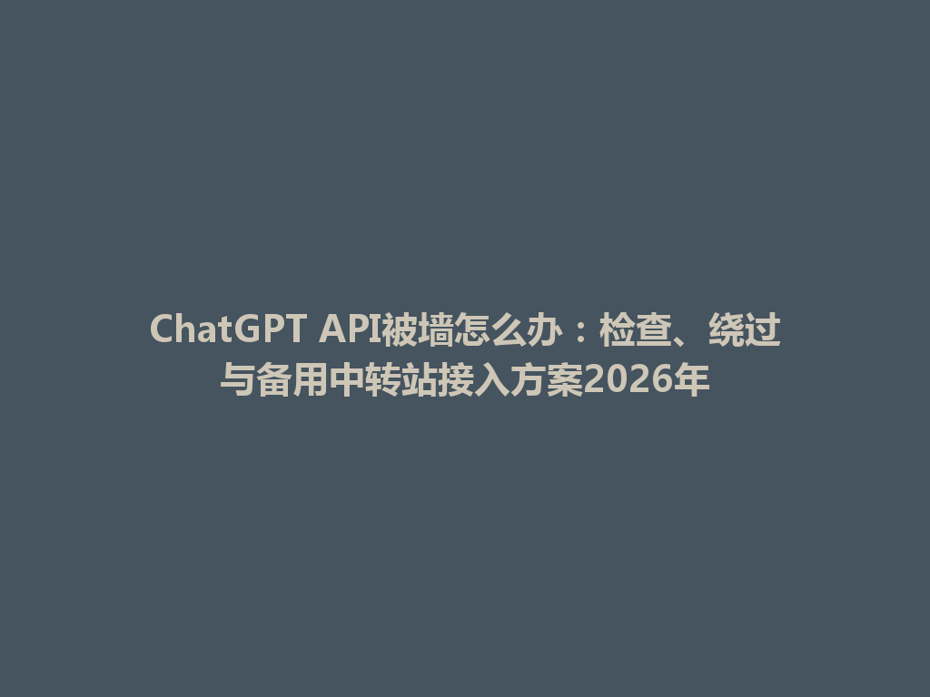 ChatGPT API被墙怎么办：检查、绕过与备用中转站接入方案2026年 一