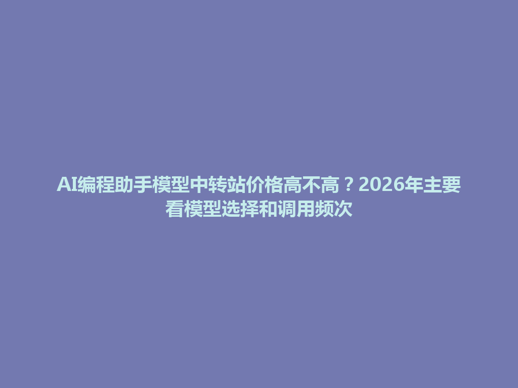 AI编程助手模型中转站价格高不高?2026年主要看模型选择和调用频次 一