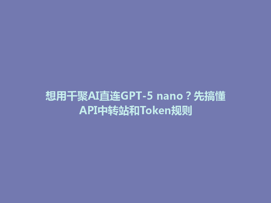 想用千聚AI直连GPT-5 nano?先搞懂API中转站和Token规则 一