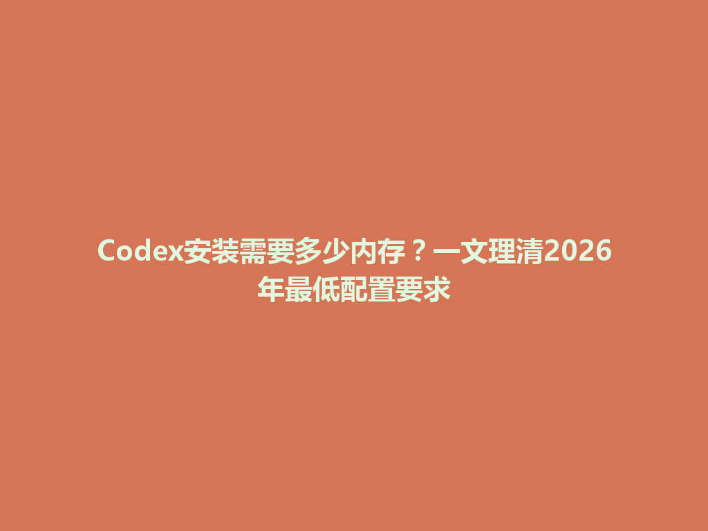 Codex安装需要多少内存?一文理清2026年最低配置要求 一