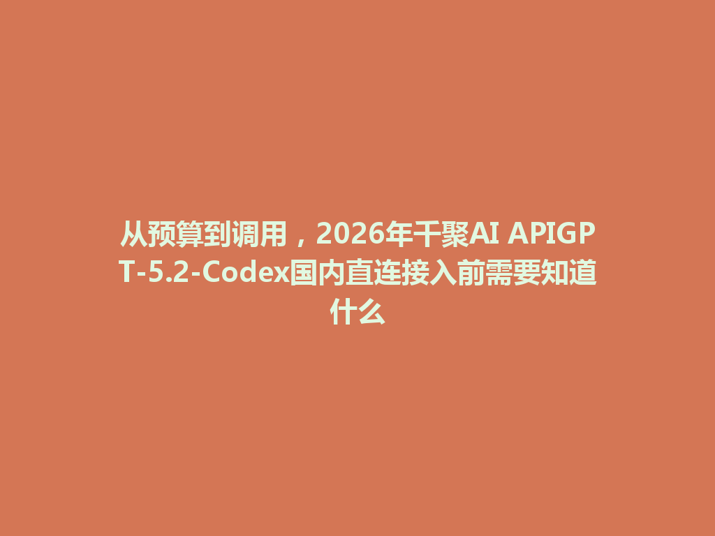 从预算到调用，2026年千聚AI APIGPT-5.2-Codex国内直连接入前需要知道什么 一