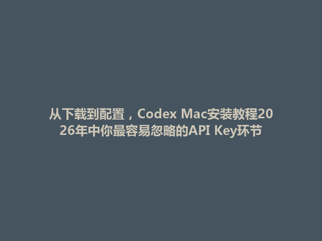 从下载到配置,Codex Mac安装教程2026年中你最容易忽略的API Key环节 一