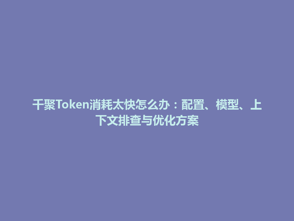 千聚Token消耗太快怎么办：配置、模型、上下文排查与优化方案 一