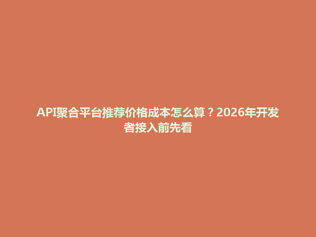 API聚合平台推荐价格成本怎么算？2026年开发者接入前先看 一