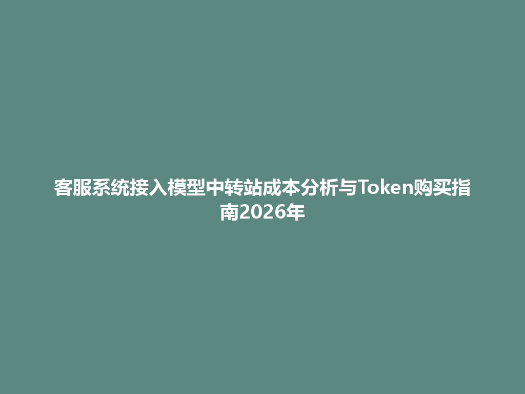 客服系统接入模型中转站成本分析与Token购买指南2026年 一