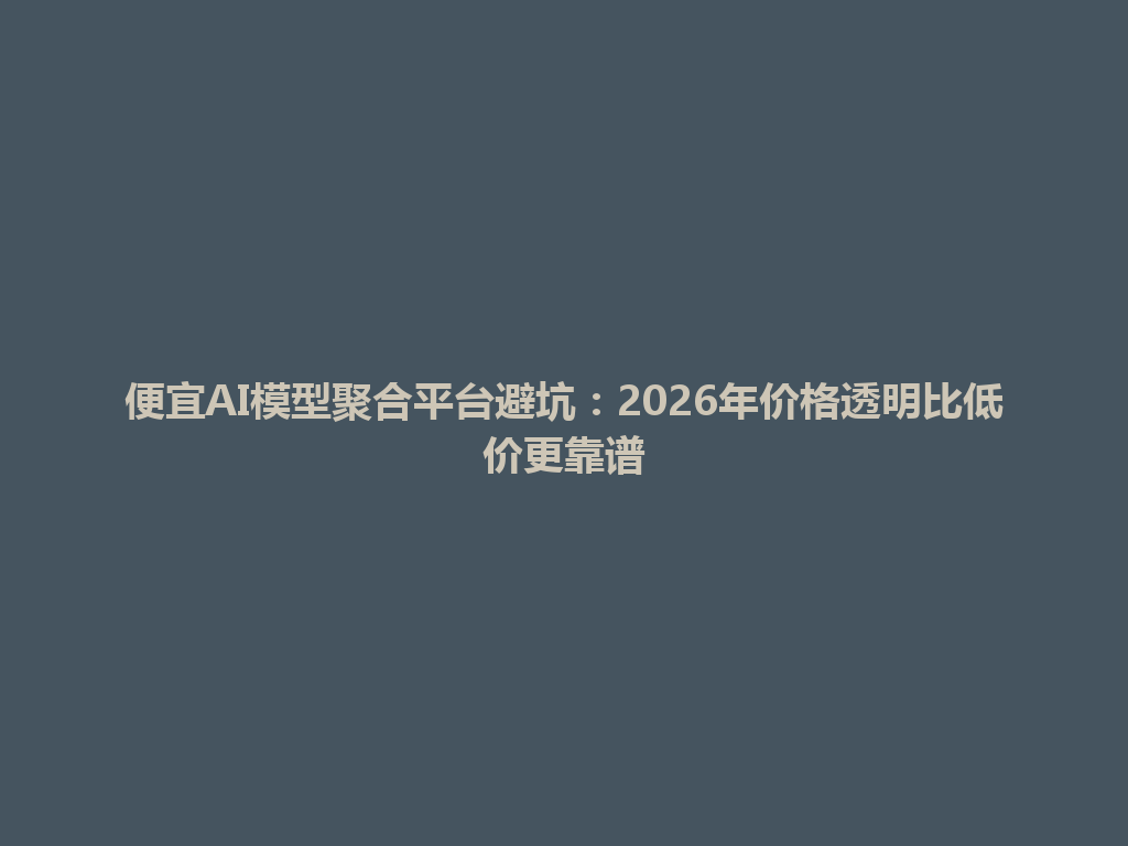 便宜AI模型聚合平台避坑:2026年价格透明比低价更靠谱 一