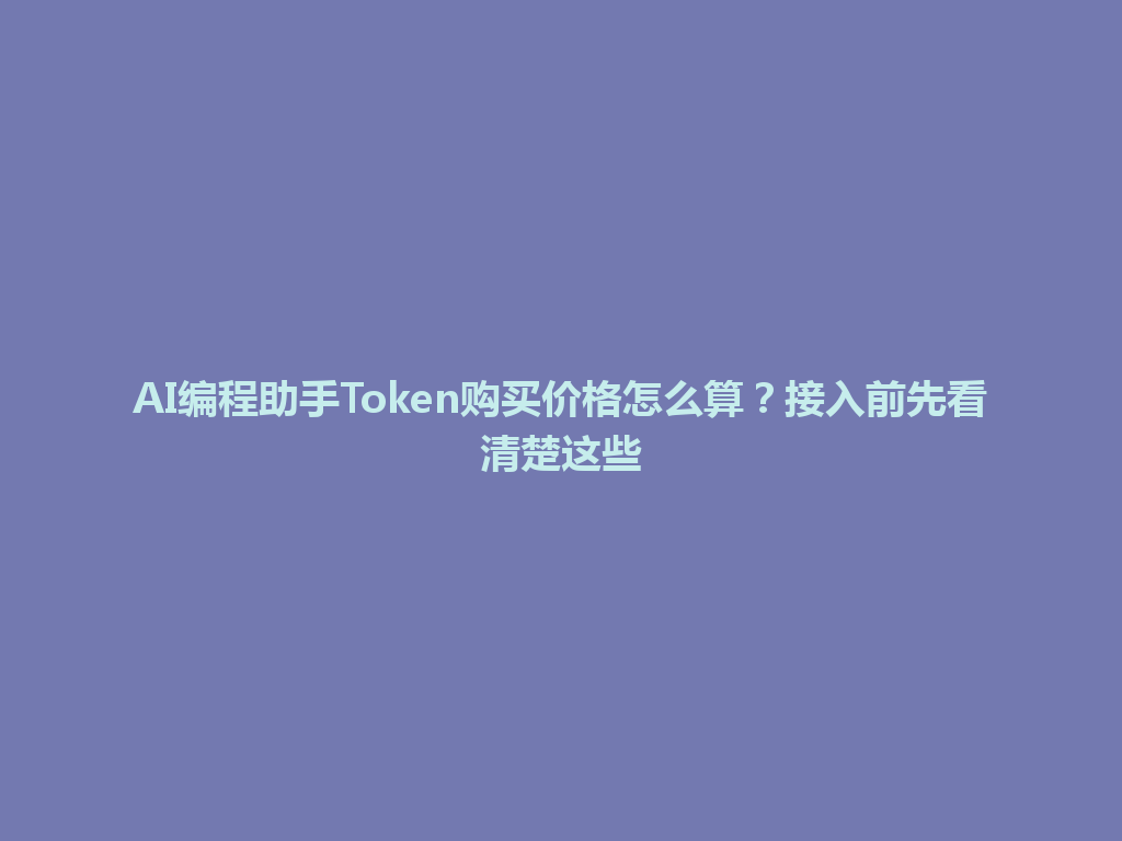 AI编程助手Token购买价格怎么算？接入前先看清楚这些 一