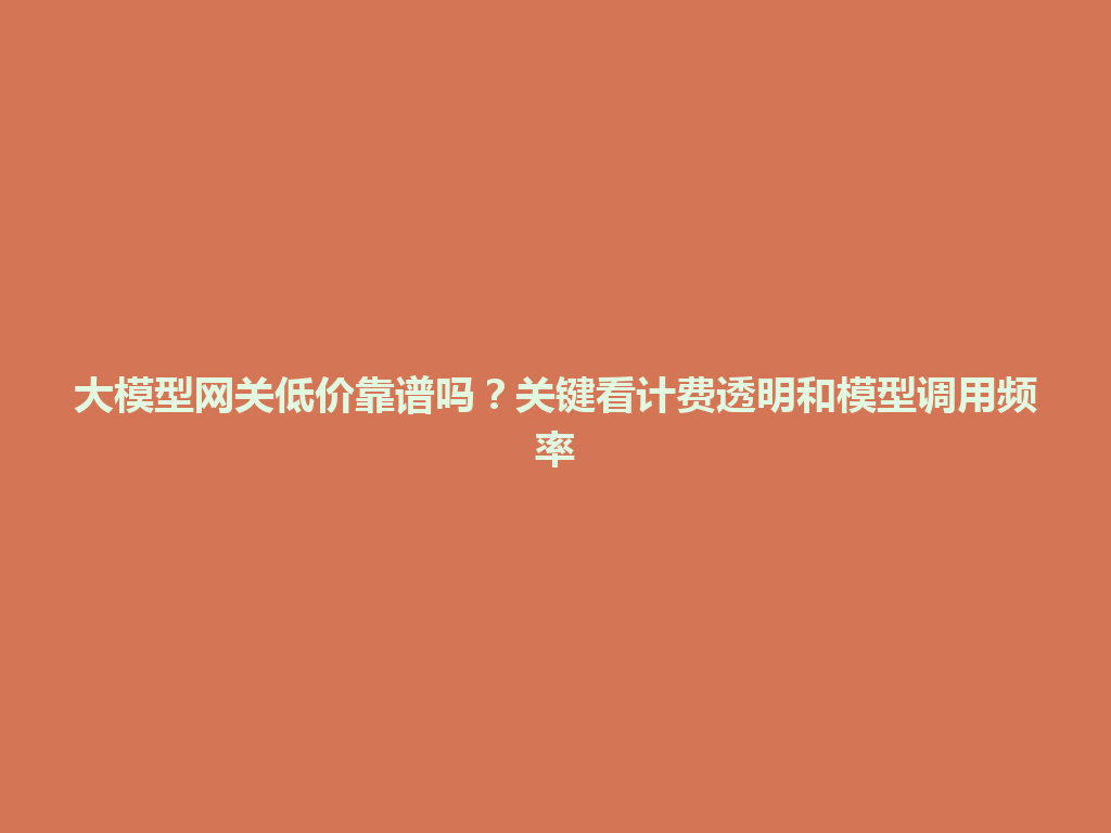 大模型网关低价靠谱吗?关键看计费透明和模型调用频率 一