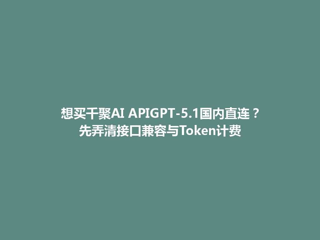 想买千聚AI APIGPT-5.1国内直连?先弄清接口兼容与Token计费 一