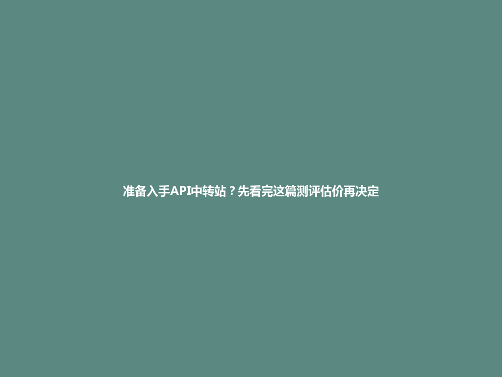 准备入手API中转站?先看完这篇测评估价再决定 一