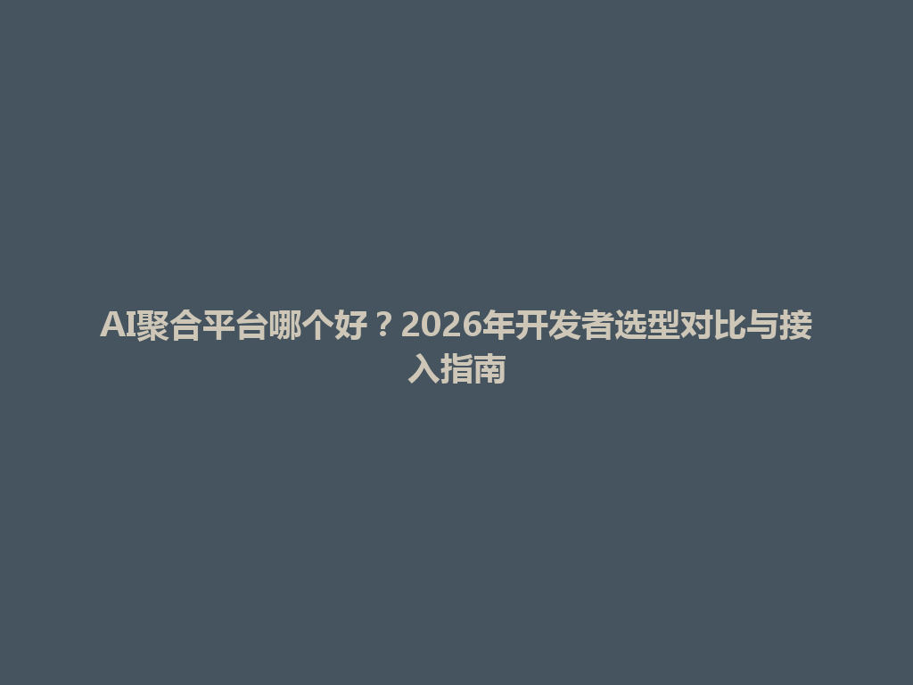 AI聚合平台哪个好?2026年开发者选型对比与接入指南 一