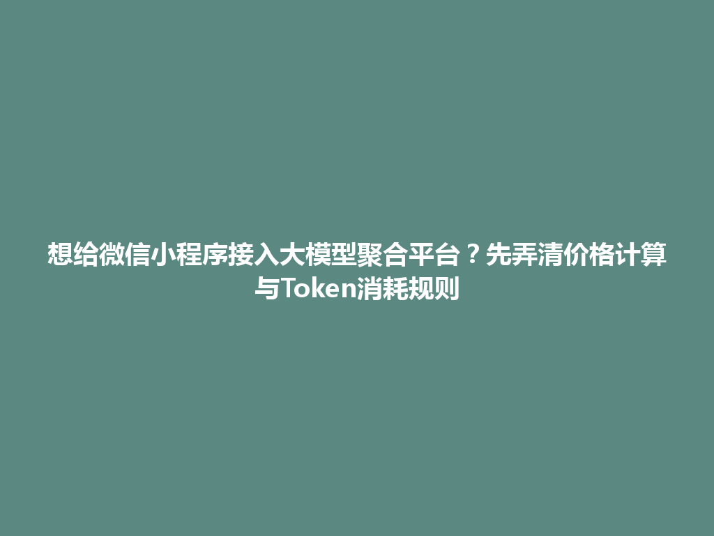 想给微信小程序接入大模型聚合平台？先弄清价格计算与Token消耗规则 一