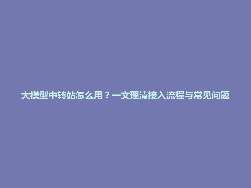 大模型中转站怎么用？一文理清接入流程与常见问题 一