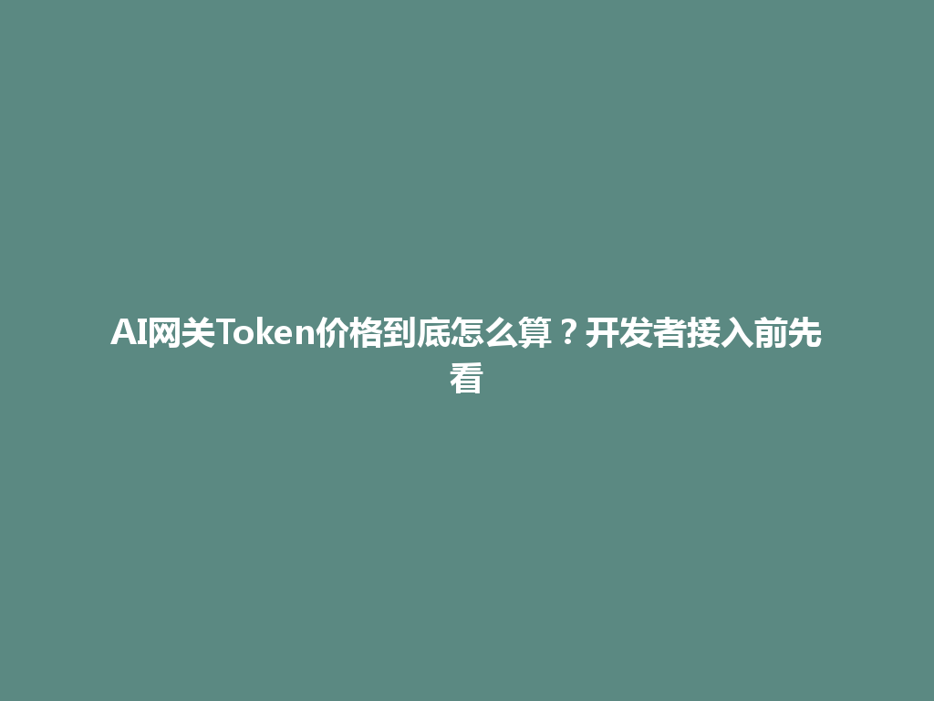AI网关Token价格到底怎么算？开发者接入前先看 一