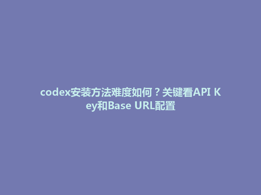 codex安装方法难度如何?关键看API Key和Base URL配置 一