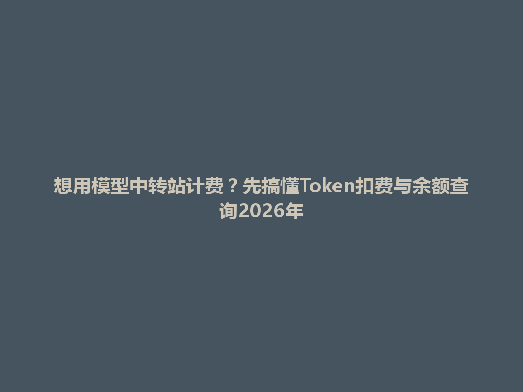 想用模型中转站计费?先搞懂Token扣费与余额查询2026年 一