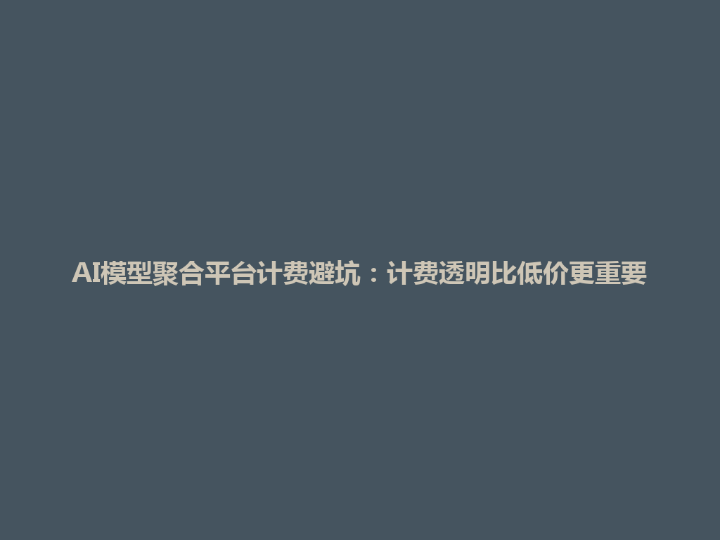 AI模型聚合平台计费避坑:计费透明比低价更重要 一