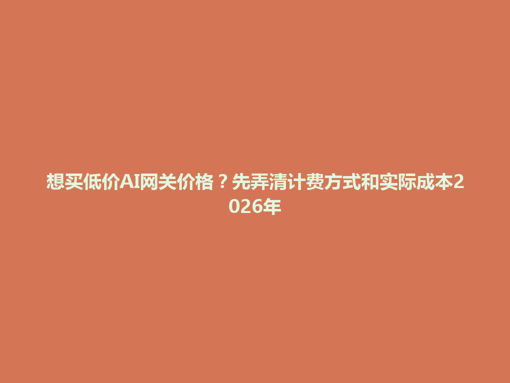 想买低价AI网关价格?先弄清计费方式和实际成本2026年 一