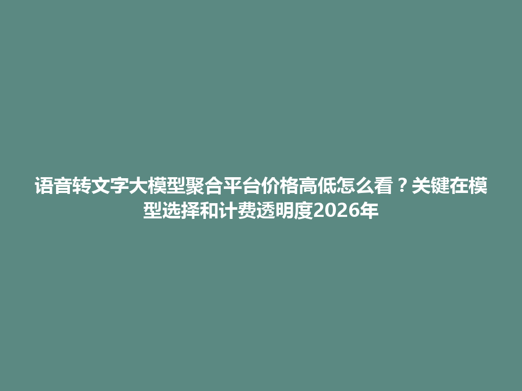 语音转文字大模型聚合平台价格高低怎么看？关键在模型选择和计费透明度2026年 一