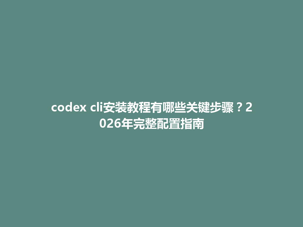 codex cli安装教程有哪些关键步骤?2026年完整配置指南 一