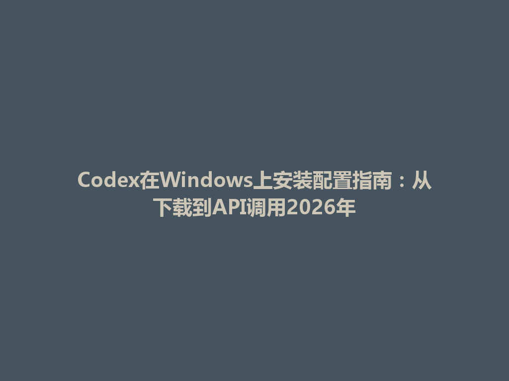 Codex在Windows上安装配置指南:从下载到API调用2026年 一