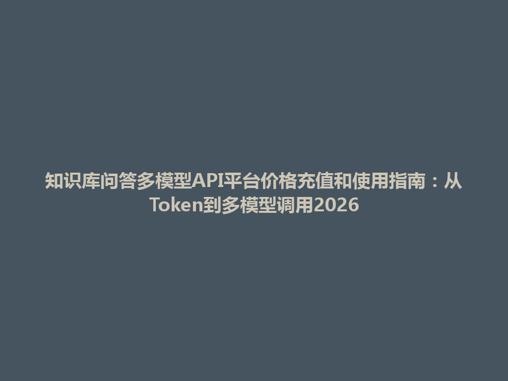 知识库问答多模型API平台价格充值和使用指南：从Token到多模型调用2026 一