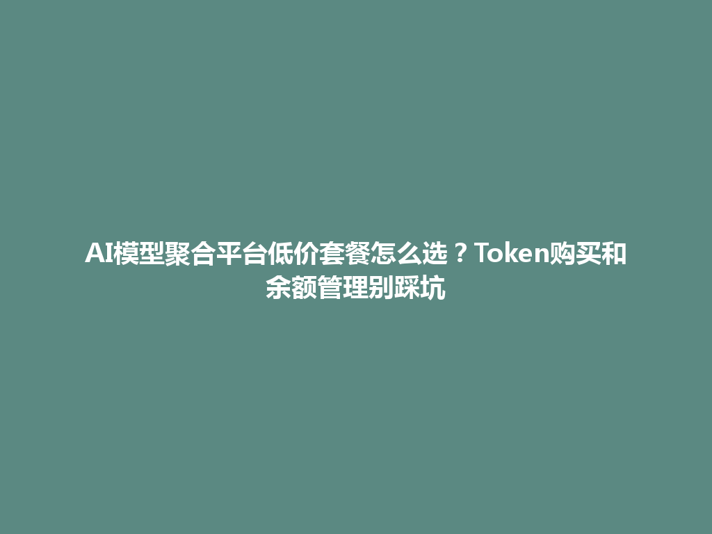 AI模型聚合平台低价套餐怎么选?Token购买和余额管理别踩坑 一