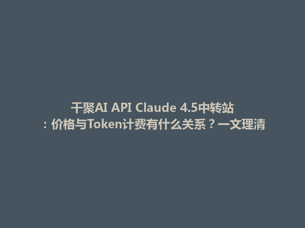 千聚AI API Claude 4.5中转站:价格与Token计费有什么关系?一文理清 一