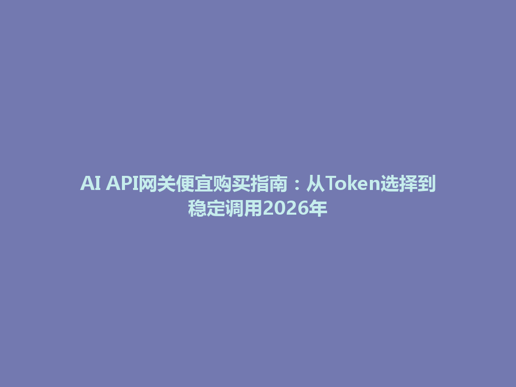 AI API网关便宜购买指南:从Token选择到稳定调用2026年 一