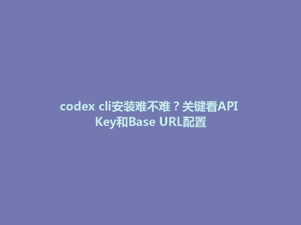 codex cli安装难不难?关键看API Key和Base URL配置 一