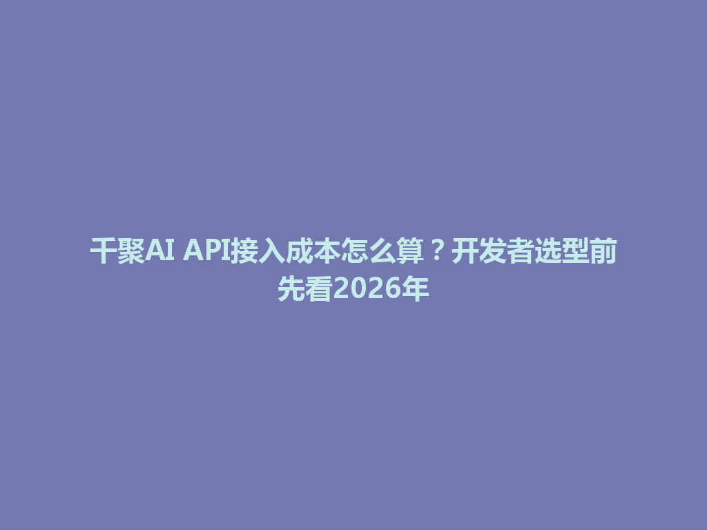 千聚AI API接入成本怎么算?开发者选型前先看2026年 一
