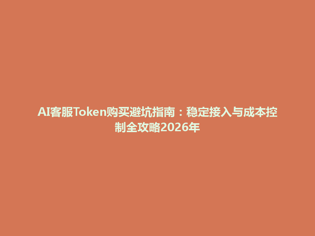AI客服Token购买避坑指南：稳定接入与成本控制全攻略2026年 一