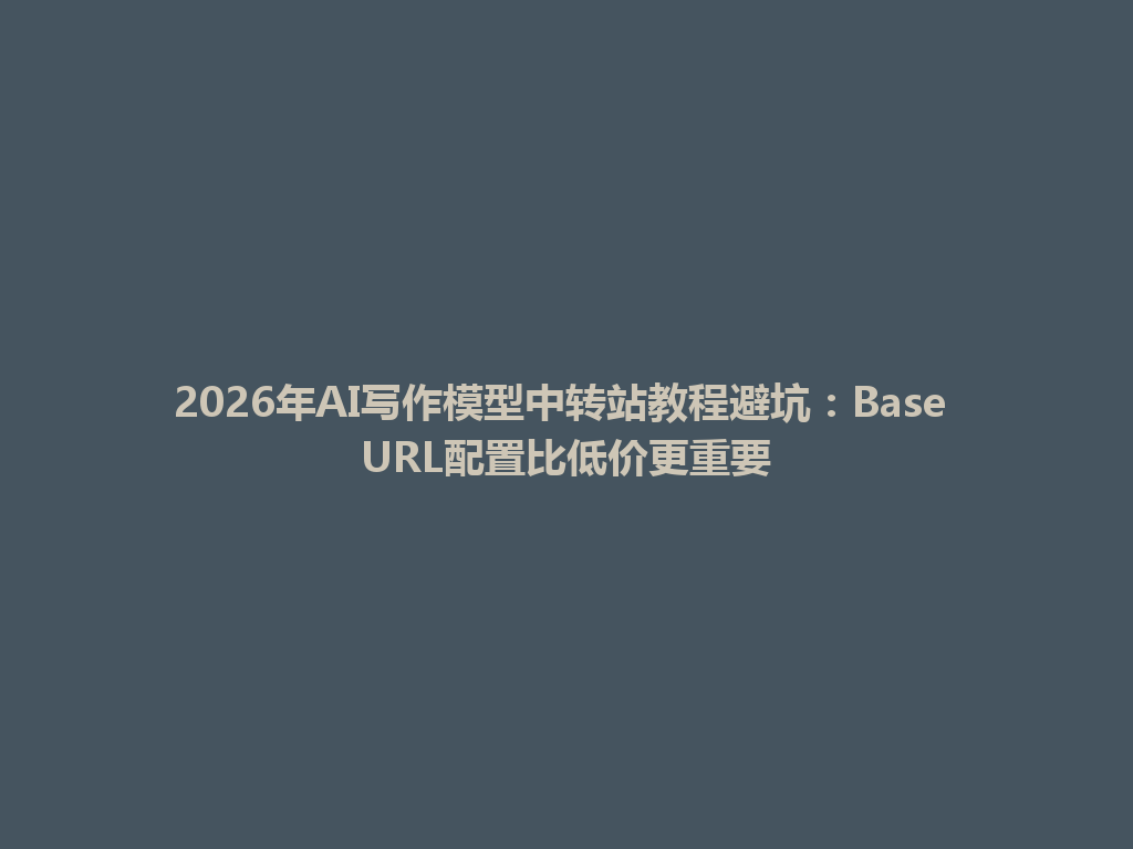 2026年AI写作模型中转站教程避坑:Base URL配置比低价更重要 一