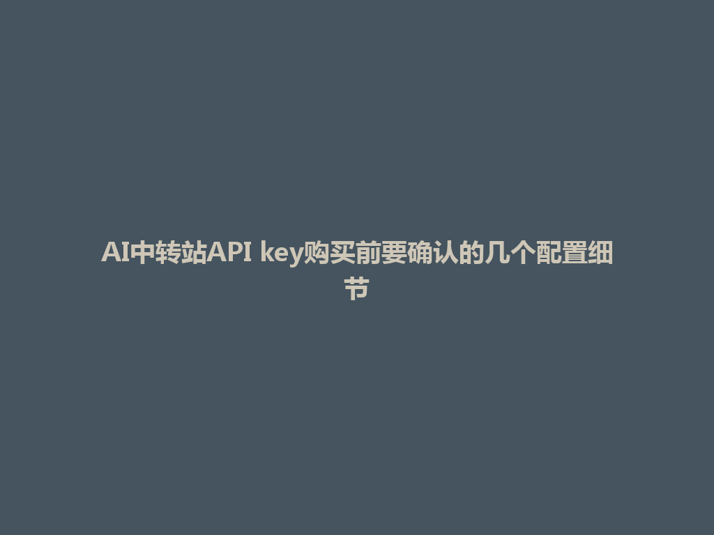 AI中转站API key购买前要确认的几个配置细节 一