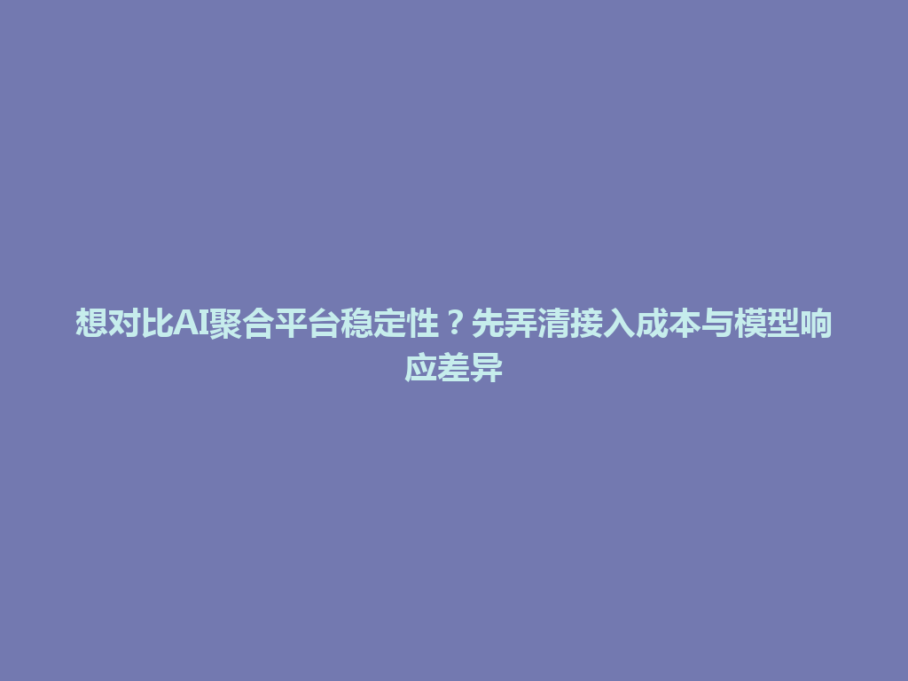 想对比AI聚合平台稳定性?先弄清接入成本与模型响应差异 一