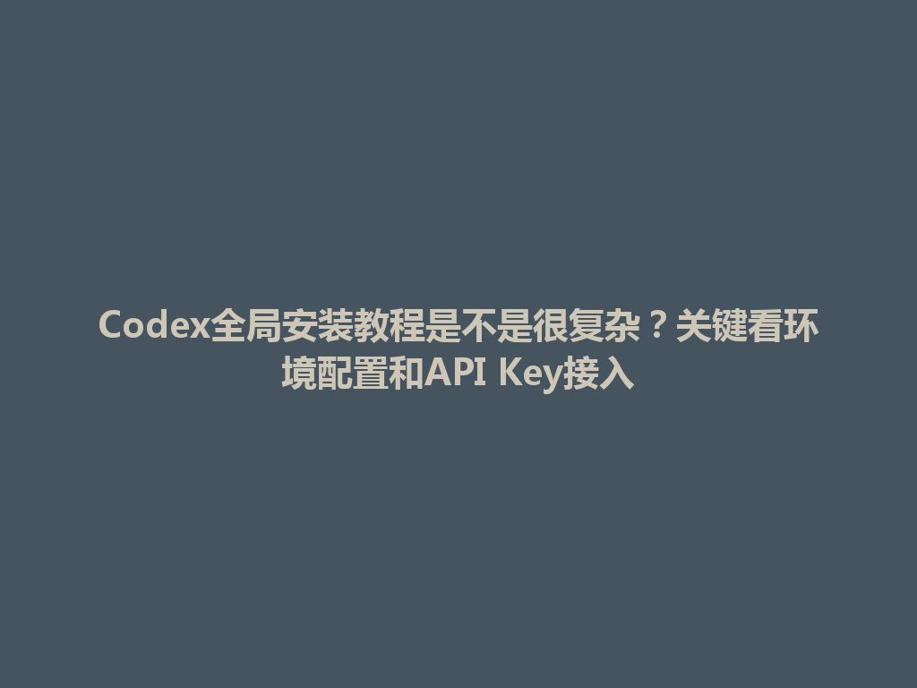 Codex全局安装教程是不是很复杂？关键看环境配置和API Key接入 一