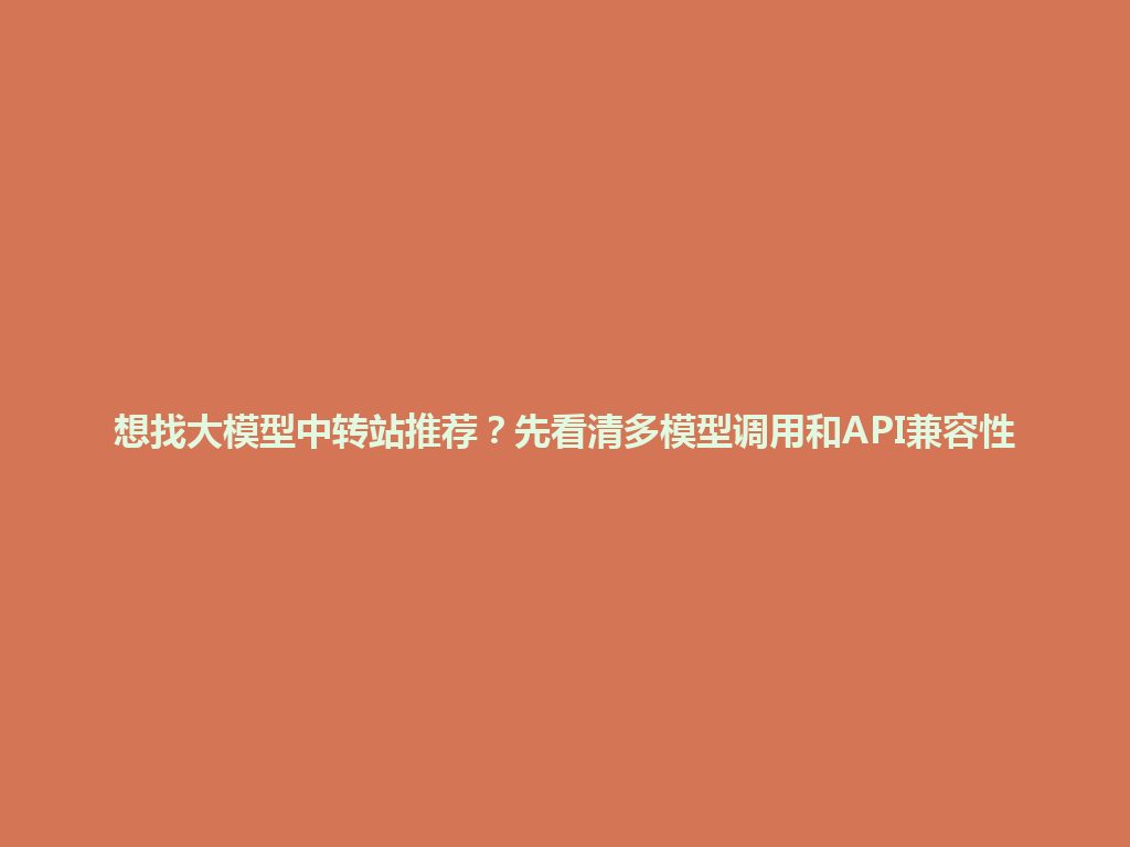 想找大模型中转站推荐?先看清多模型调用和API兼容性 一