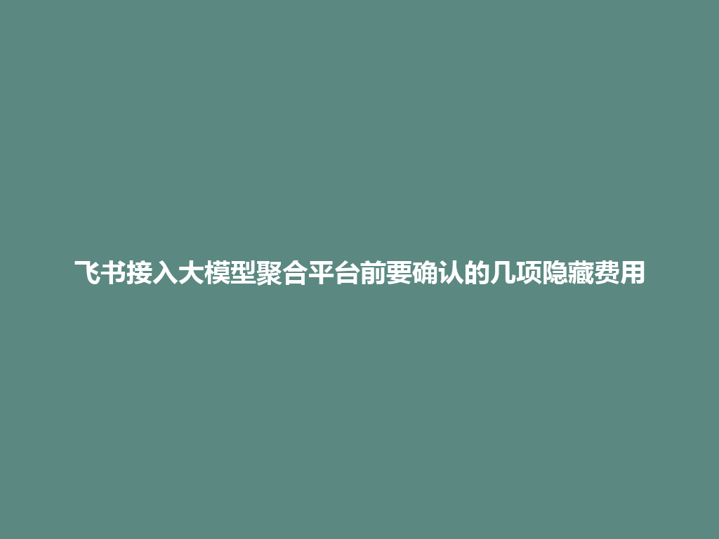 飞书接入大模型聚合平台前要确认的几项隐藏费用 一