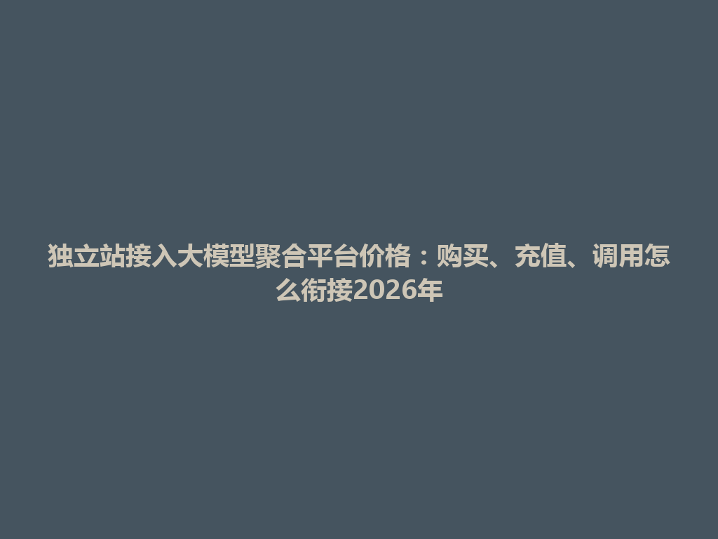 独立站接入大模型聚合平台价格:购买、充值、调用怎么衔接2026年 一