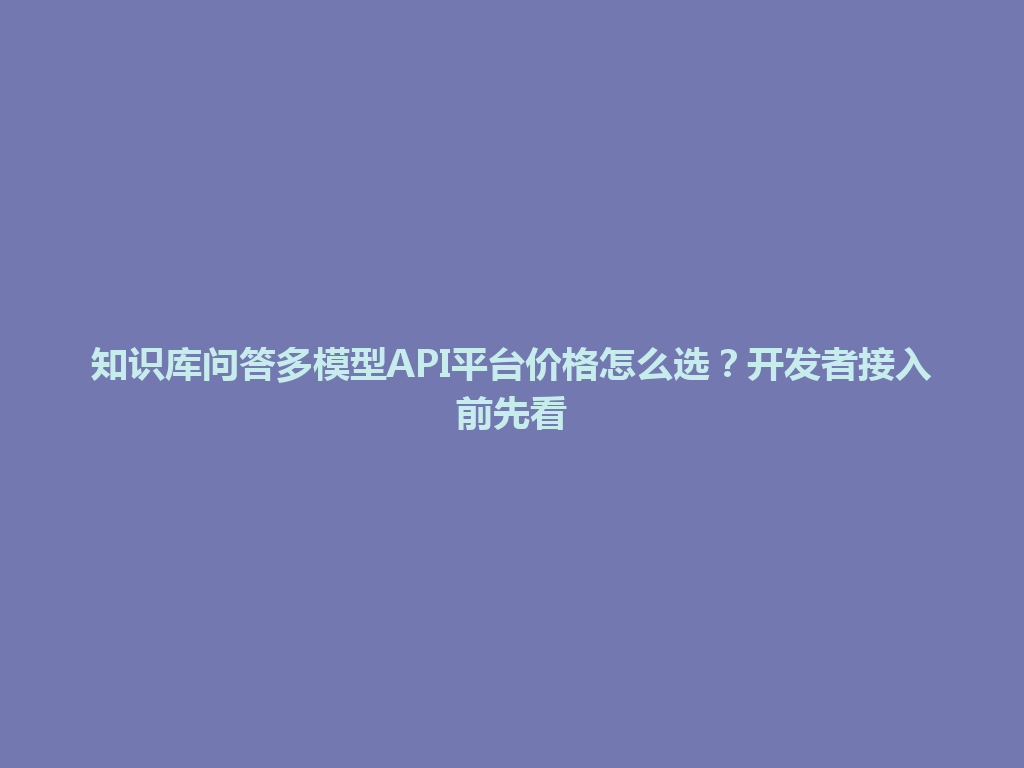 知识库问答多模型API平台价格怎么选?开发者接入前先看 一