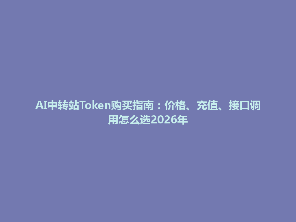 AI中转站Token购买指南：价格、充值、接口调用怎么选2026年 一