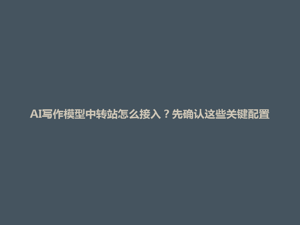 AI写作模型中转站怎么接入?先确认这些关键配置 一