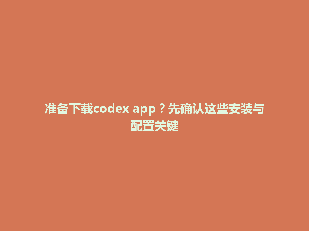 准备下载codex app?先确认这些安装与配置关键 一