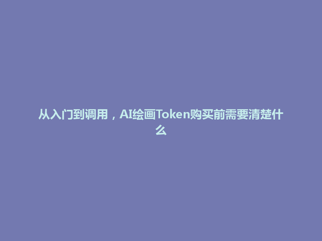 从入门到调用，AI绘画Token购买前需要清楚什么 一