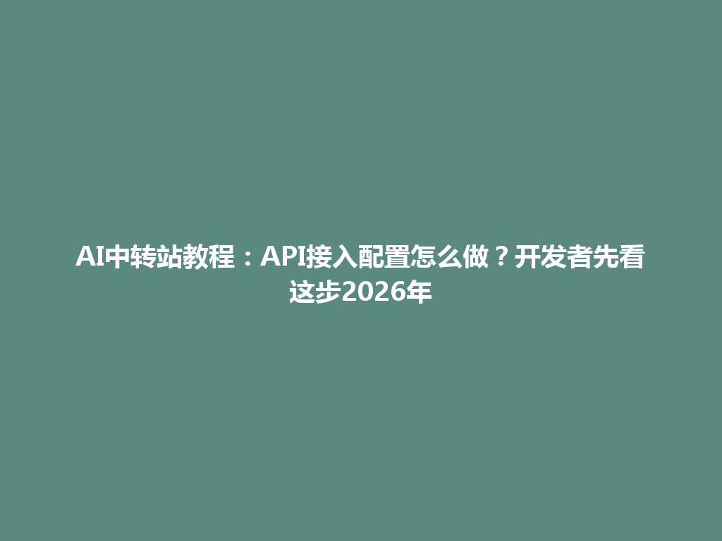 AI中转站教程:API接入配置怎么做?开发者先看这步2026年 一
