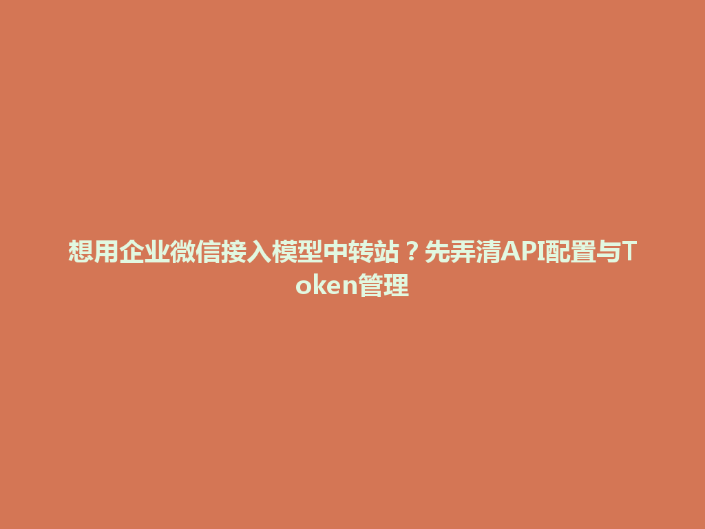 想用企业微信接入模型中转站?先弄清API配置与Token管理 一