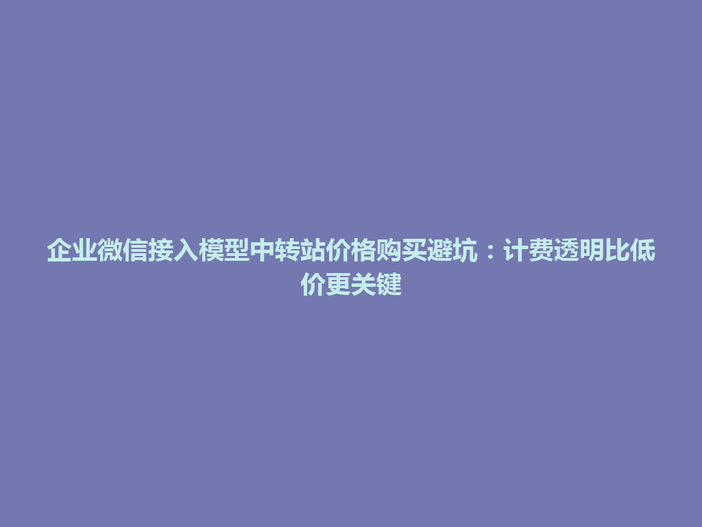 企业微信接入模型中转站价格购买避坑:计费透明比低价更关键 一