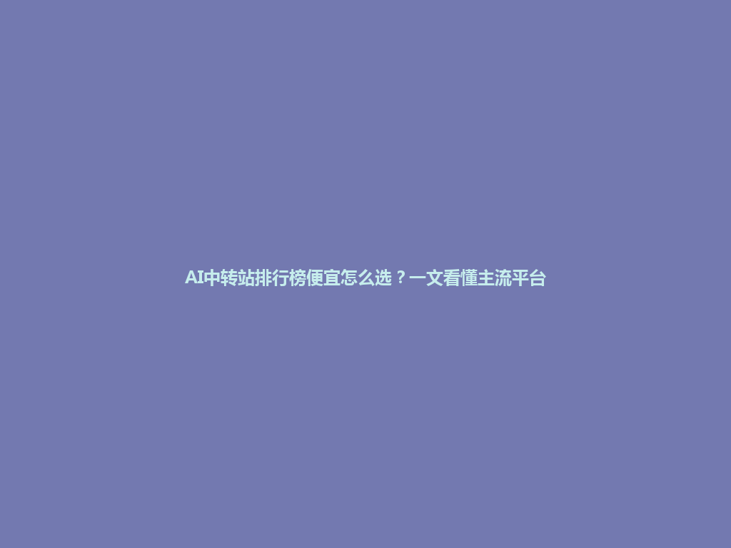 AI中转站排行榜便宜怎么选?一文看懂主流平台 一