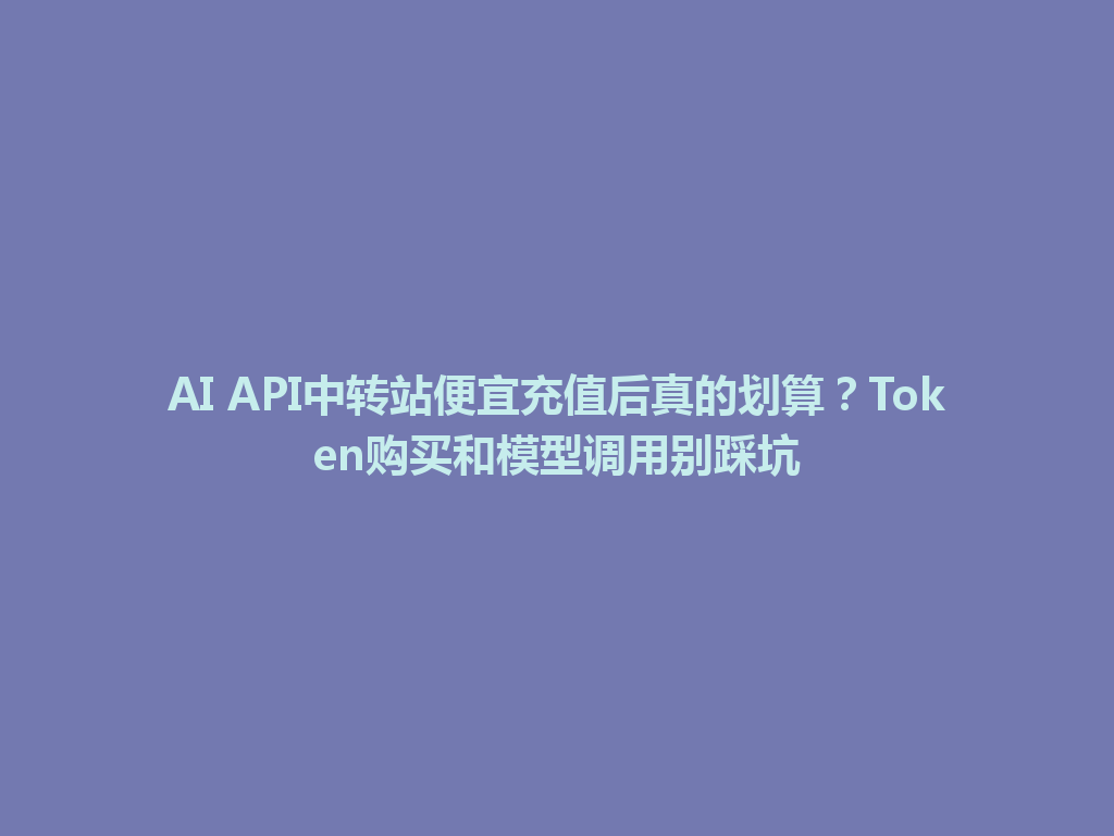 AI API中转站便宜充值后真的划算?Token购买和模型调用别踩坑 一